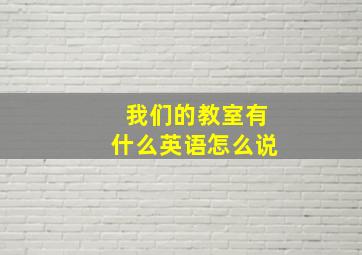 我们的教室有什么英语怎么说