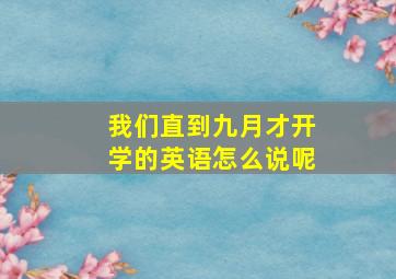 我们直到九月才开学的英语怎么说呢