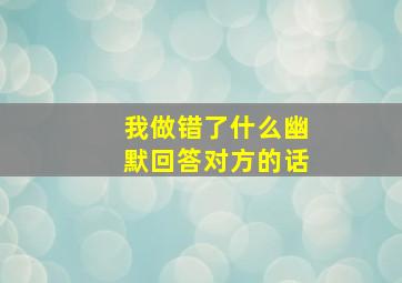 我做错了什么幽默回答对方的话