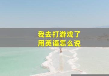 我去打游戏了用英语怎么说