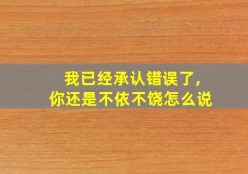 我已经承认错误了,你还是不依不饶怎么说