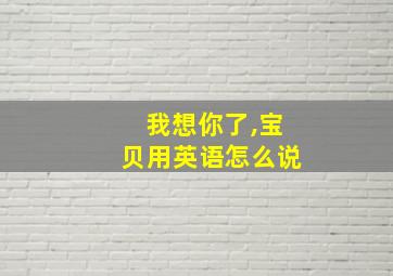 我想你了,宝贝用英语怎么说