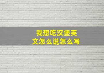 我想吃汉堡英文怎么说怎么写