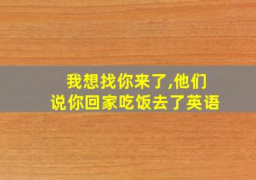 我想找你来了,他们说你回家吃饭去了英语