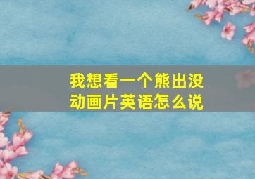 我想看一个熊出没动画片英语怎么说