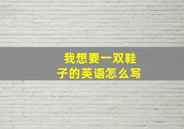 我想要一双鞋子的英语怎么写