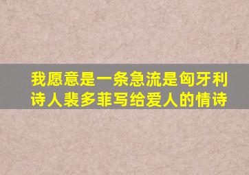 我愿意是一条急流是匈牙利诗人裴多菲写给爱人的情诗