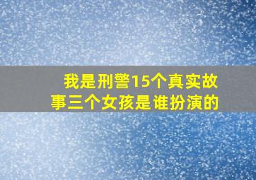 我是刑警15个真实故事三个女孩是谁扮演的