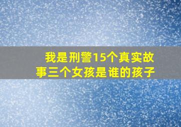 我是刑警15个真实故事三个女孩是谁的孩子