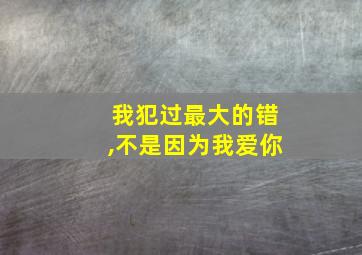 我犯过最大的错,不是因为我爱你