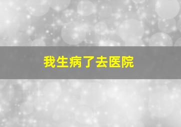 我生病了去医院