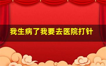 我生病了我要去医院打针