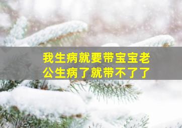 我生病就要带宝宝老公生病了就带不了了