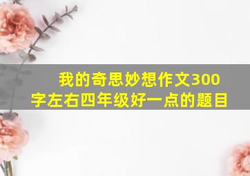 我的奇思妙想作文300字左右四年级好一点的题目