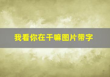 我看你在干嘛图片带字