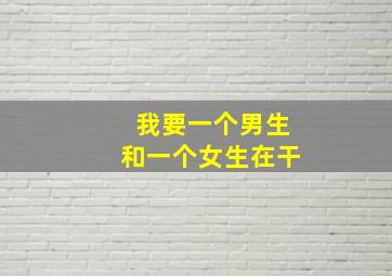 我要一个男生和一个女生在干