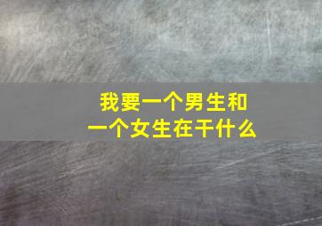 我要一个男生和一个女生在干什么