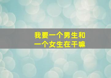 我要一个男生和一个女生在干嘛