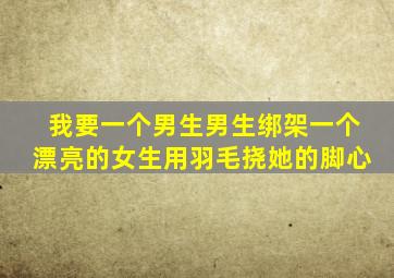 我要一个男生男生绑架一个漂亮的女生用羽毛挠她的脚心