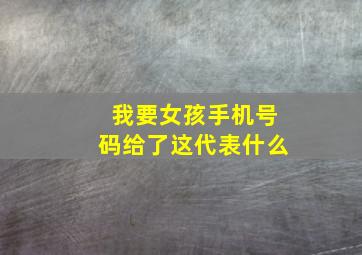 我要女孩手机号码给了这代表什么