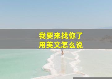 我要来找你了用英文怎么说