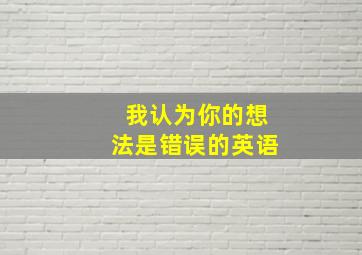 我认为你的想法是错误的英语