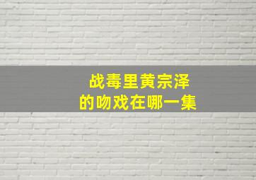 战毒里黄宗泽的吻戏在哪一集