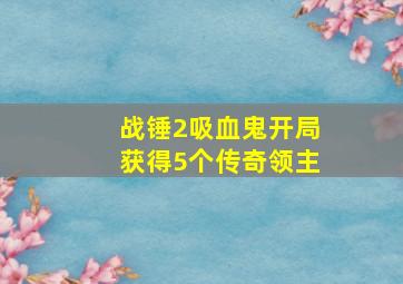 战锤2吸血鬼开局获得5个传奇领主