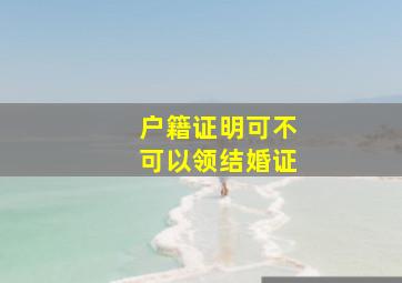 户籍证明可不可以领结婚证