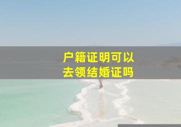 户籍证明可以去领结婚证吗