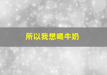 所以我想喝牛奶