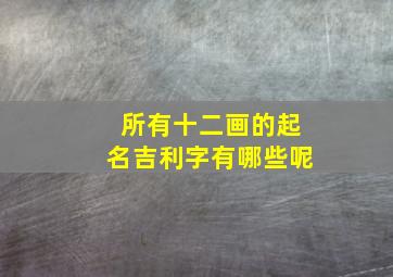 所有十二画的起名吉利字有哪些呢