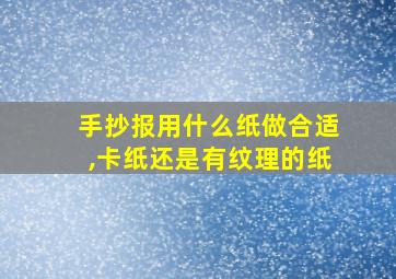 手抄报用什么纸做合适,卡纸还是有纹理的纸