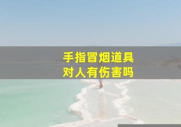 手指冒烟道具对人有伤害吗