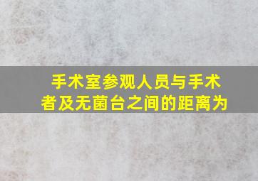 手术室参观人员与手术者及无菌台之间的距离为