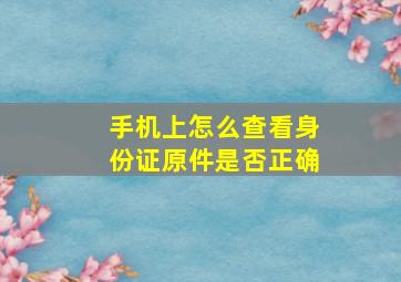 手机上怎么查看身份证原件是否正确