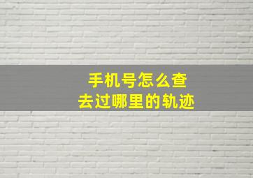 手机号怎么查去过哪里的轨迹