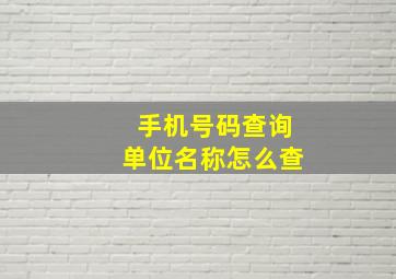 手机号码查询单位名称怎么查