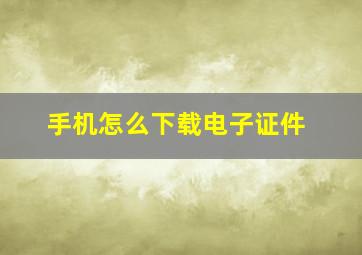 手机怎么下载电子证件