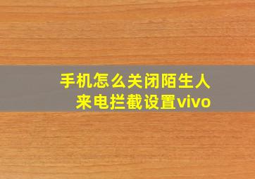 手机怎么关闭陌生人来电拦截设置vivo