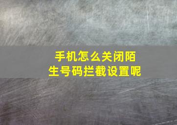 手机怎么关闭陌生号码拦截设置呢