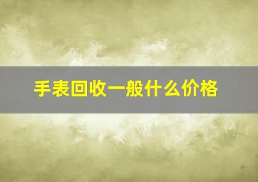 手表回收一般什么价格