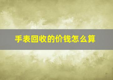 手表回收的价钱怎么算