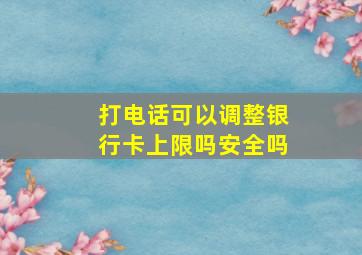 打电话可以调整银行卡上限吗安全吗