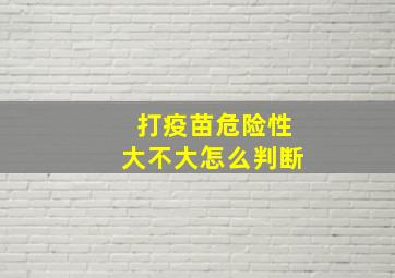 打疫苗危险性大不大怎么判断