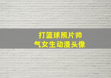 打篮球照片帅气女生动漫头像