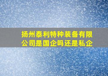 扬州泰利特种装备有限公司是国企吗还是私企