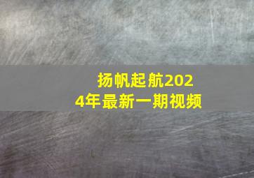 扬帆起航2024年最新一期视频