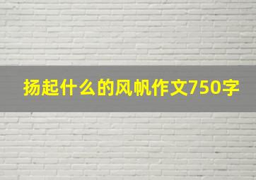 扬起什么的风帆作文750字