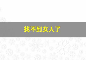 找不到女人了